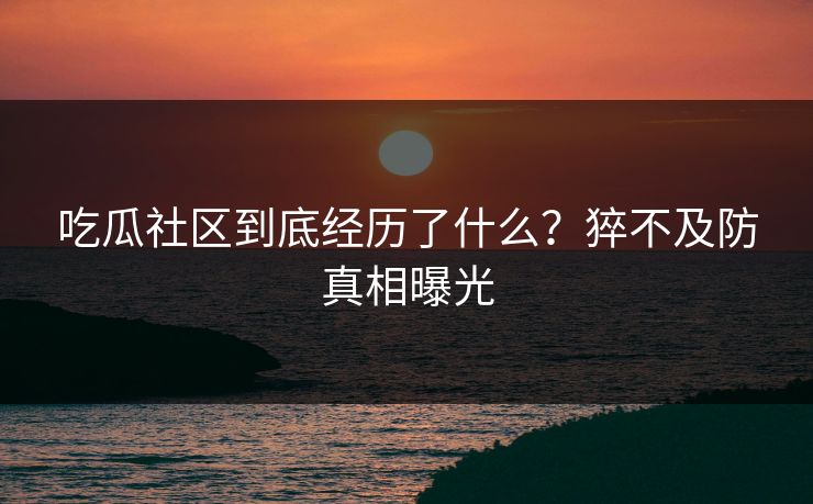 吃瓜社区到底经历了什么？猝不及防真相曝光