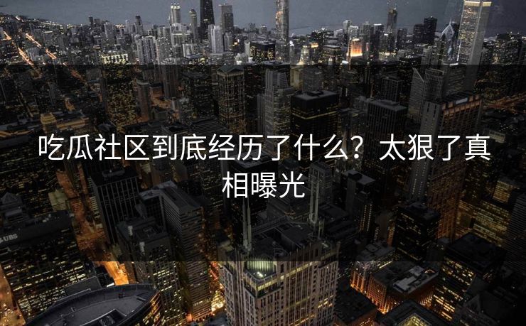 吃瓜社区到底经历了什么？太狠了真相曝光