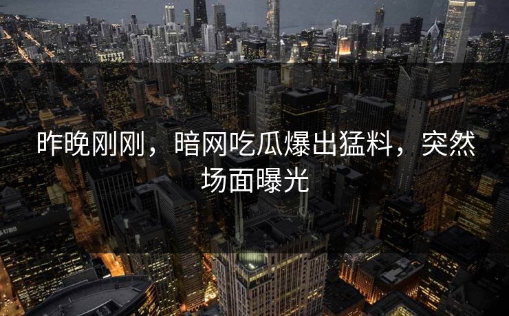 昨晚刚刚，暗网吃瓜爆出猛料，突然场面曝光