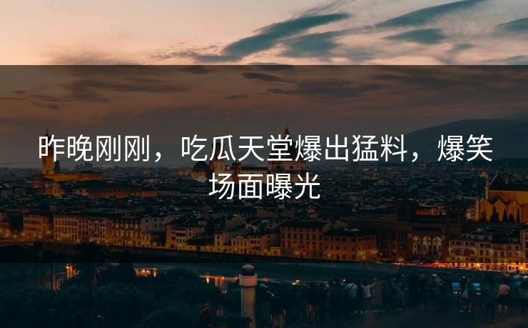 昨晚刚刚，吃瓜天堂爆出猛料，爆笑场面曝光