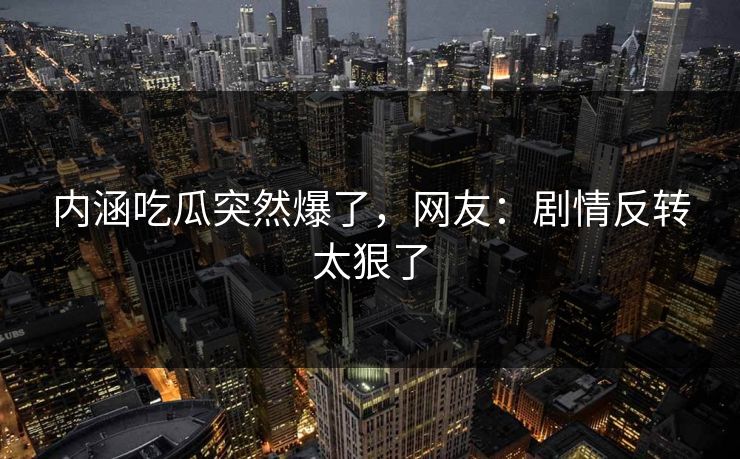 内涵吃瓜突然爆了，网友：剧情反转太狠了