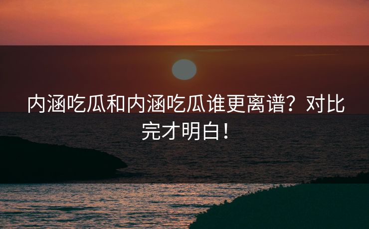 内涵吃瓜和内涵吃瓜谁更离谱？对比完才明白！