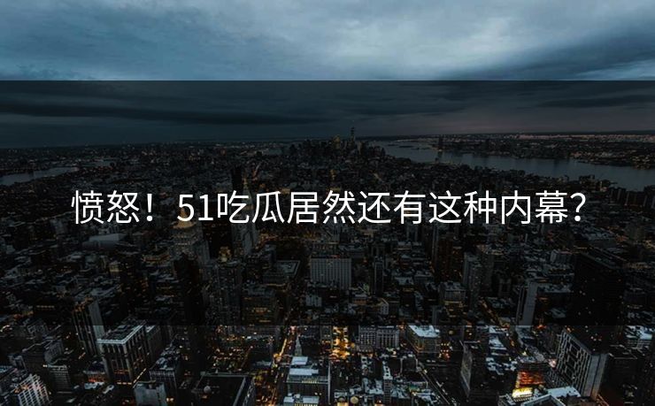 愤怒！51吃瓜居然还有这种内幕？