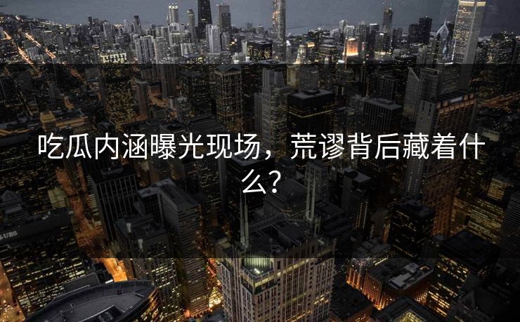 吃瓜内涵曝光现场，荒谬背后藏着什么？
