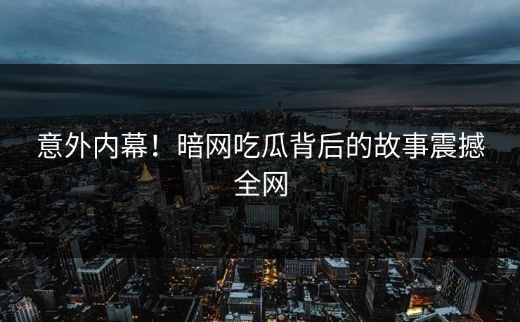 意外内幕！暗网吃瓜背后的故事震撼全网