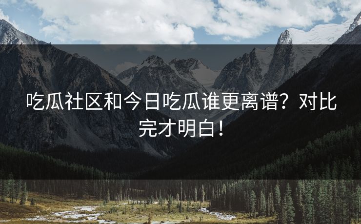 吃瓜社区和今日吃瓜谁更离谱？对比完才明白！