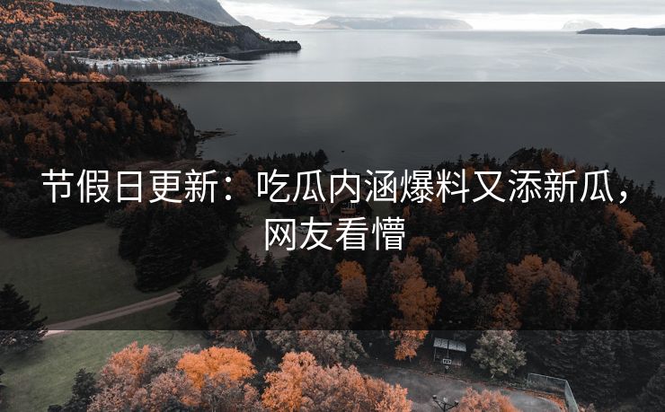 节假日更新：吃瓜内涵爆料又添新瓜，网友看懵