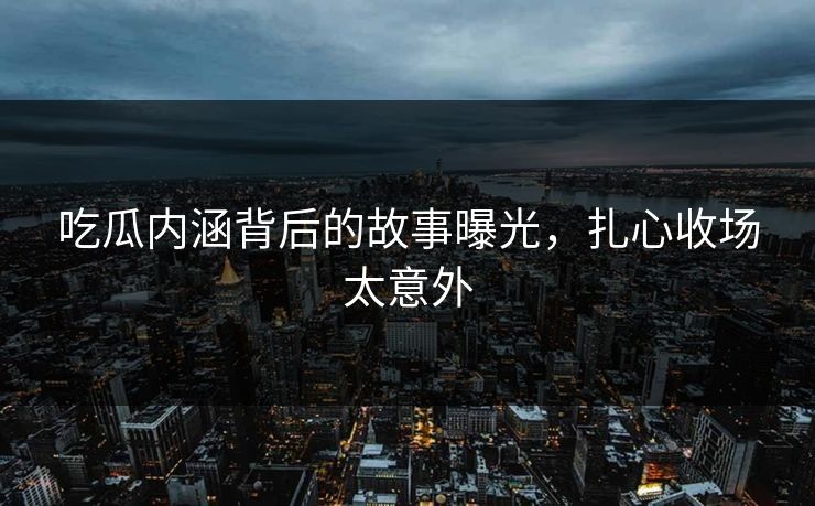 吃瓜内涵背后的故事曝光，扎心收场太意外