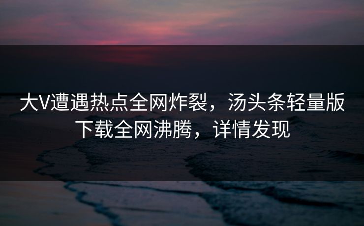 大V遭遇热点全网炸裂，汤头条轻量版下载全网沸腾，详情发现
