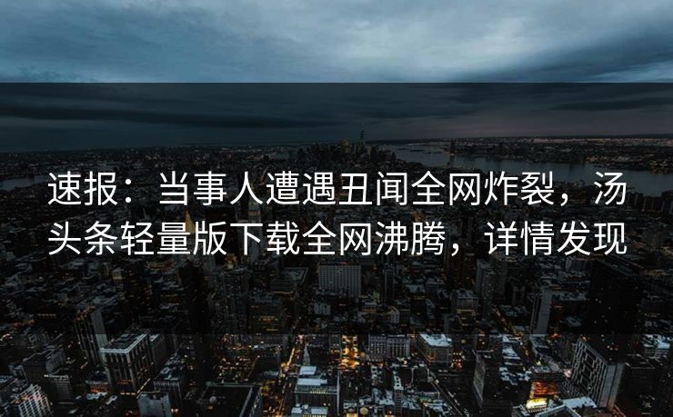 速报：当事人遭遇丑闻全网炸裂，汤头条轻量版下载全网沸腾，详情发现