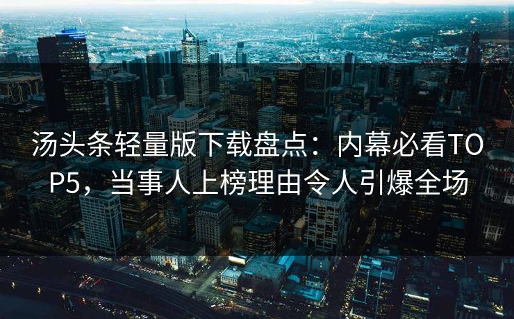 汤头条轻量版下载盘点：内幕必看TOP5，当事人上榜理由令人引爆全场