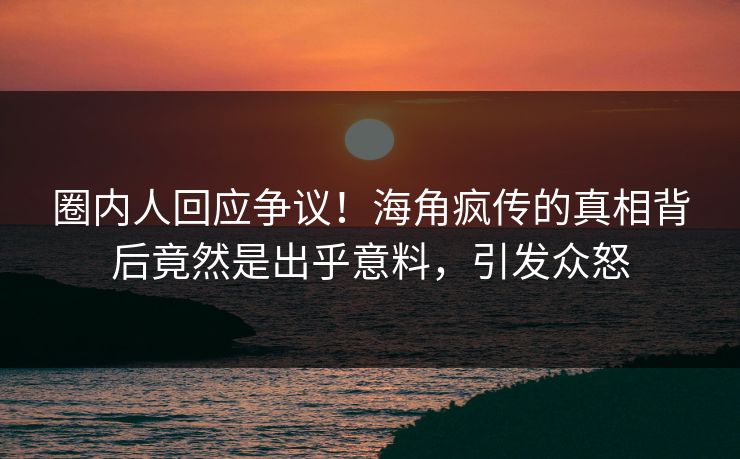 圈内人回应争议！海角疯传的真相背后竟然是出乎意料，引发众怒