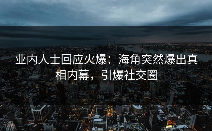 业内人士回应火爆：海角突然爆出真相内幕，引爆社交圈