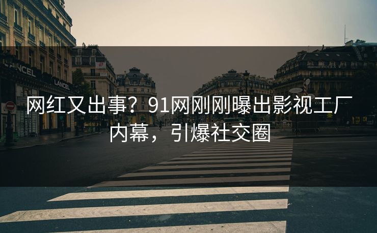 网红又出事？91网刚刚曝出影视工厂内幕，引爆社交圈