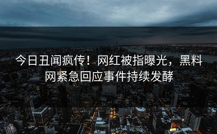 今日丑闻疯传！网红被指曝光，黑料网紧急回应事件持续发酵