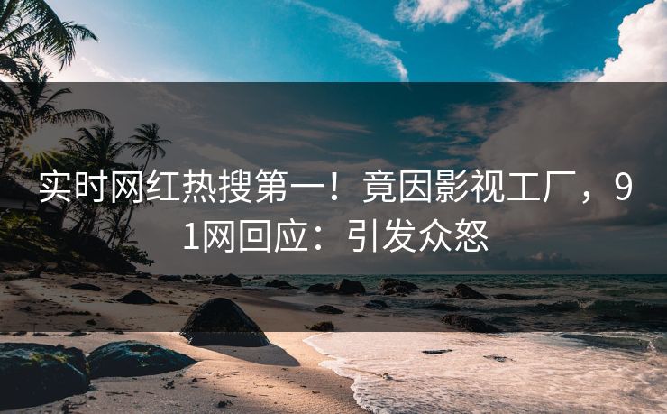 实时网红热搜第一！竟因影视工厂，91网回应：引发众怒