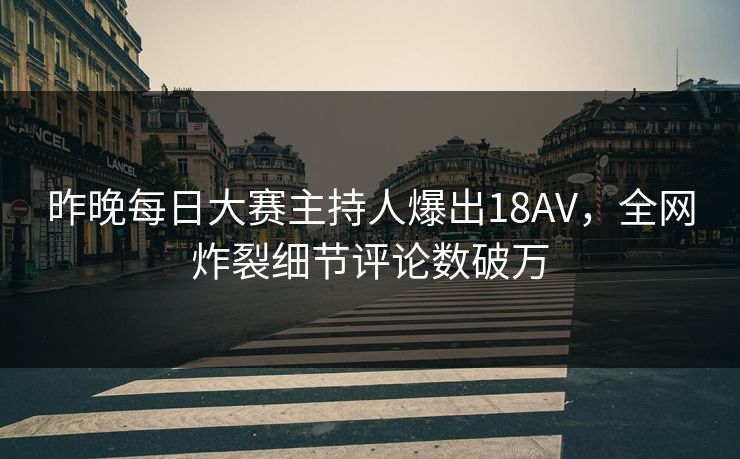 昨晚每日大赛主持人爆出18AV，全网炸裂细节评论数破万