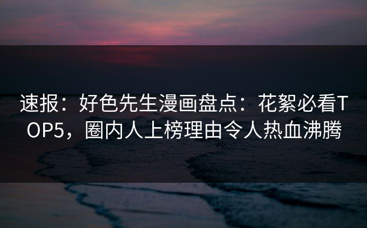 速报：好色先生漫画盘点：花絮必看TOP5，圈内人上榜理由令人热血沸腾
