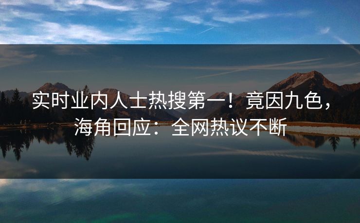 实时业内人士热搜第一！竟因九色，海角回应：全网热议不断