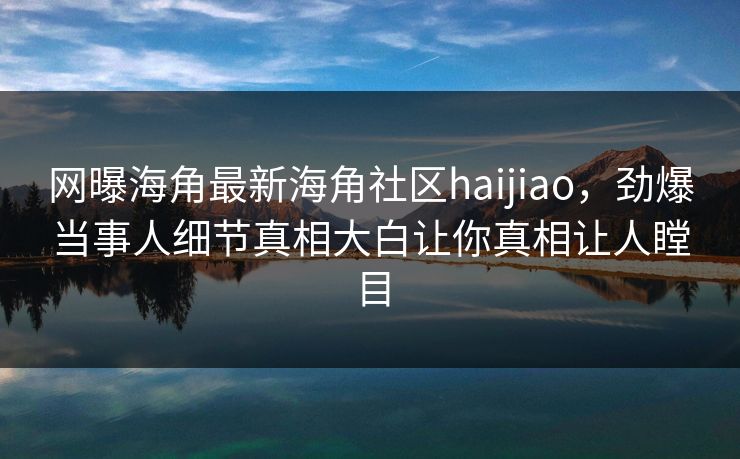 网曝海角最新海角社区haijiao，劲爆当事人细节真相大白让你真相让人瞠目
