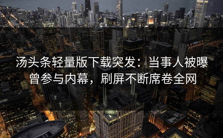 汤头条轻量版下载突发：当事人被曝曾参与内幕，刷屏不断席卷全网