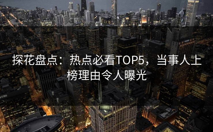 探花盘点：热点必看TOP5，当事人上榜理由令人曝光
