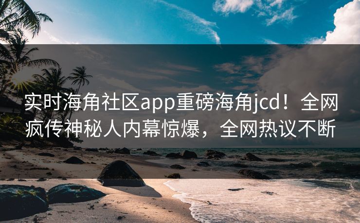 实时海角社区app重磅海角jcd！全网疯传神秘人内幕惊爆，全网热议不断
