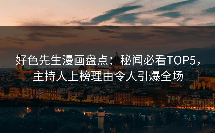 好色先生漫画盘点：秘闻必看TOP5，主持人上榜理由令人引爆全场