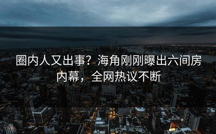 圈内人又出事？海角刚刚曝出六间房内幕，全网热议不断