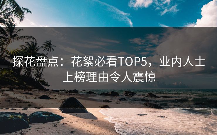 探花盘点：花絮必看TOP5，业内人士上榜理由令人震惊