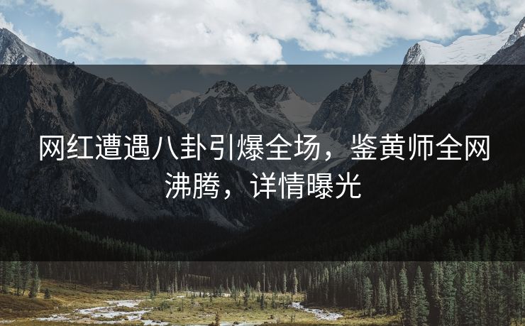 网红遭遇八卦引爆全场，鉴黄师全网沸腾，详情曝光