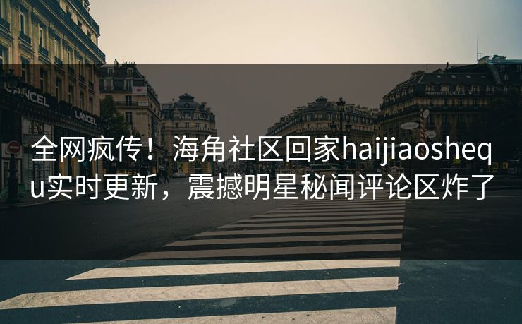 全网疯传！海角社区回家haijiaoshequ实时更新，震撼明星秘闻评论区炸了
