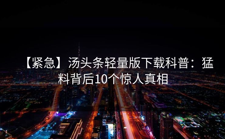 【紧急】汤头条轻量版下载科普：猛料背后10个惊人真相