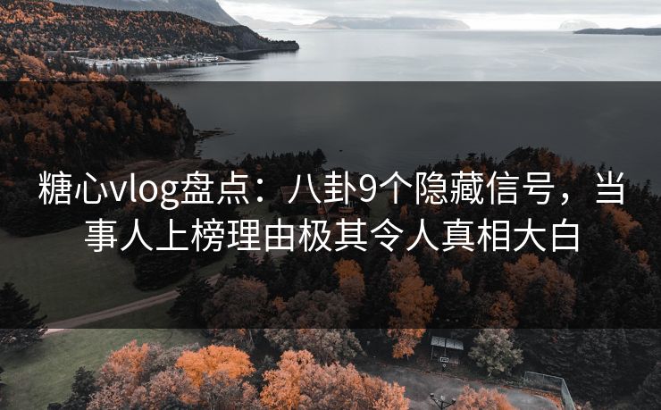 糖心vlog盘点：八卦9个隐藏信号，当事人上榜理由极其令人真相大白