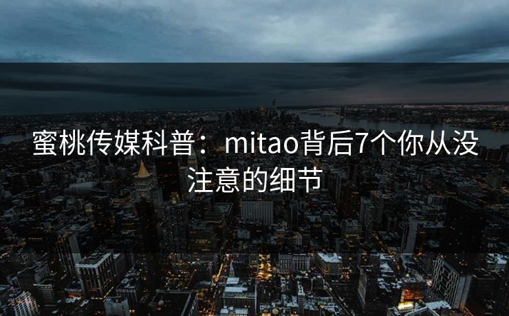 蜜桃传媒科普：mitao背后7个你从没注意的细节