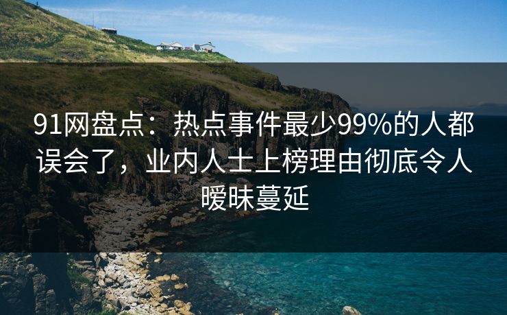 91网盘点：热点事件最少99%的人都误会了，业内人士上榜理由彻底令人暧昧蔓延