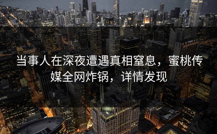 当事人在深夜遭遇真相窒息，蜜桃传媒全网炸锅，详情发现