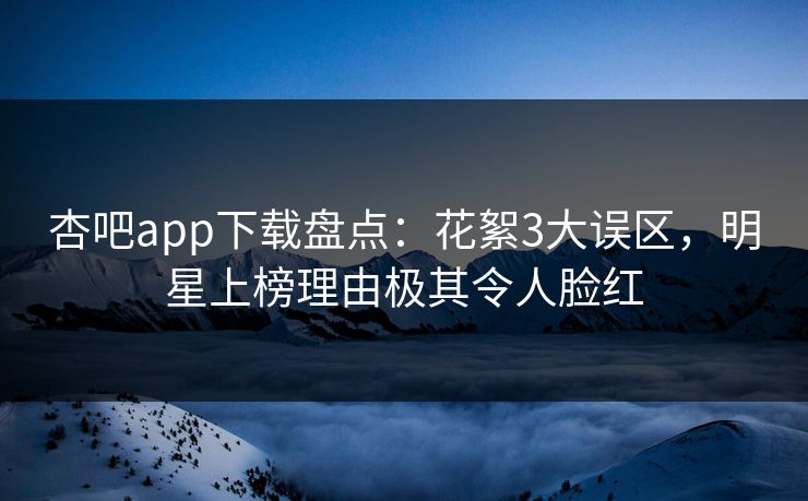 杏吧app下载盘点：花絮3大误区，明星上榜理由极其令人脸红
