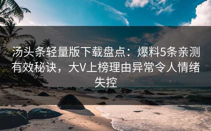 汤头条轻量版下载盘点：爆料5条亲测有效秘诀，大V上榜理由异常令人情绪失控