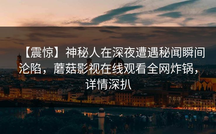 【震惊】神秘人在深夜遭遇秘闻瞬间沦陷，蘑菇影视在线观看全网炸锅，详情深扒