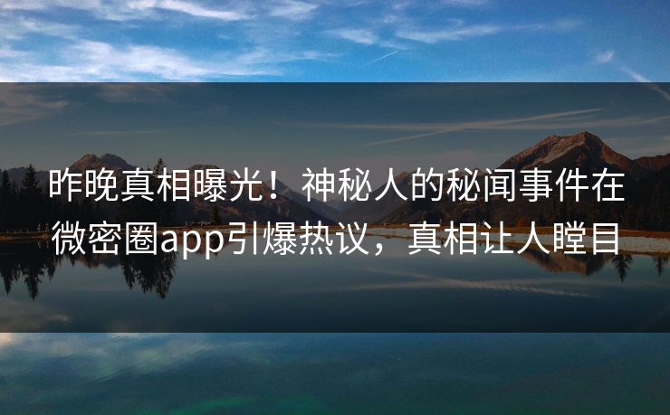 昨晚真相曝光！神秘人的秘闻事件在微密圈app引爆热议，真相让人瞠目