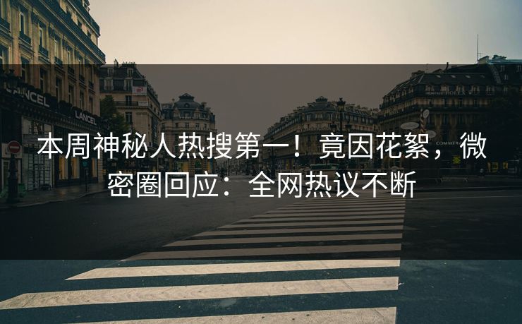 本周神秘人热搜第一！竟因花絮，微密圈回应：全网热议不断