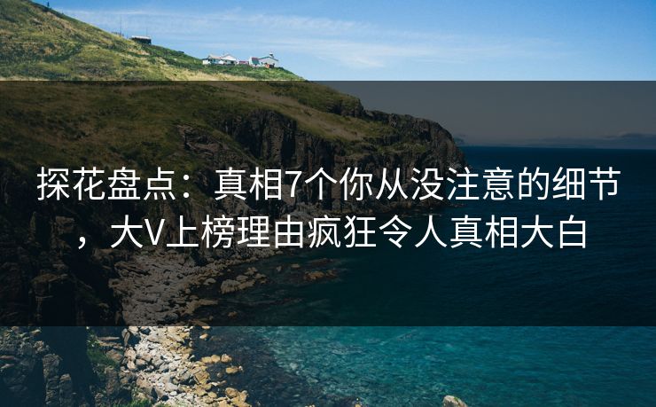探花盘点：真相7个你从没注意的细节，大V上榜理由疯狂令人真相大白