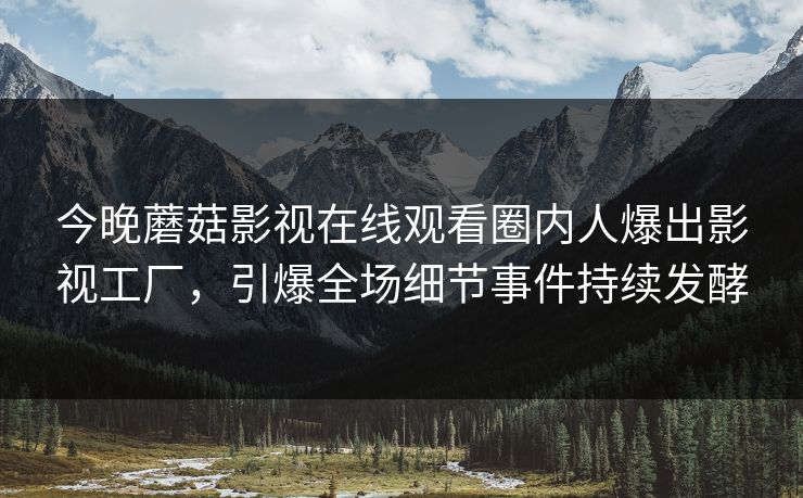 今晚蘑菇影视在线观看圈内人爆出影视工厂，引爆全场细节事件持续发酵