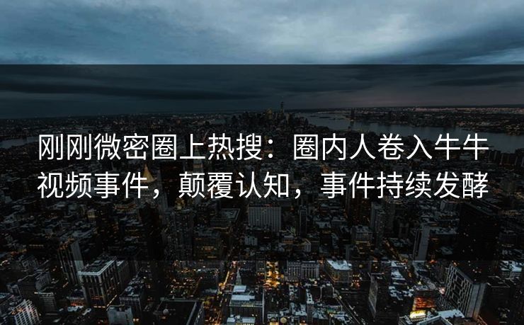 刚刚微密圈上热搜：圈内人卷入牛牛视频事件，颠覆认知，事件持续发酵