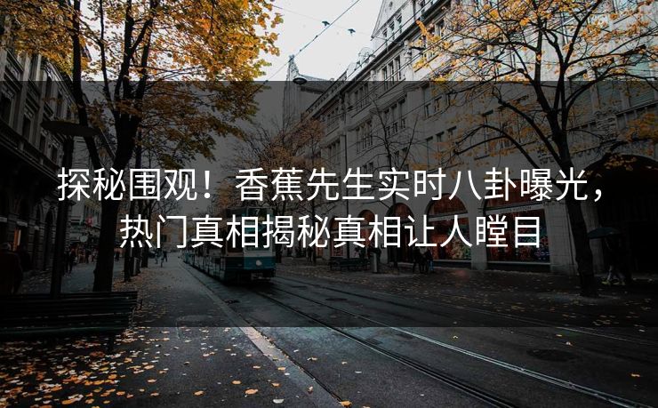 探秘围观！香蕉先生实时八卦曝光，热门真相揭秘真相让人瞠目