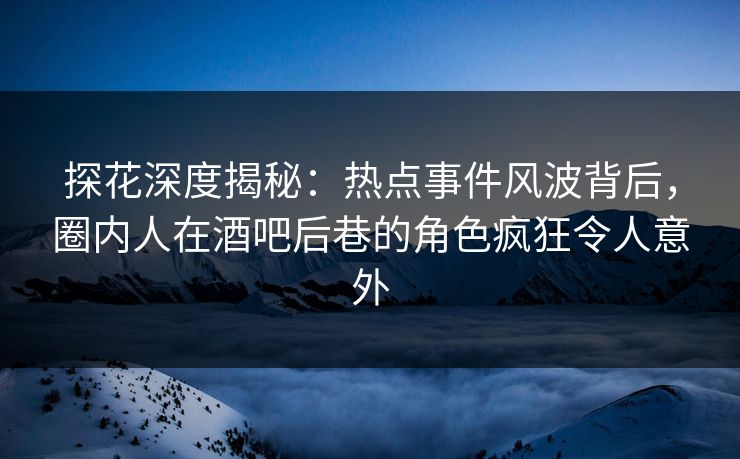 探花深度揭秘：热点事件风波背后，圈内人在酒吧后巷的角色疯狂令人意外