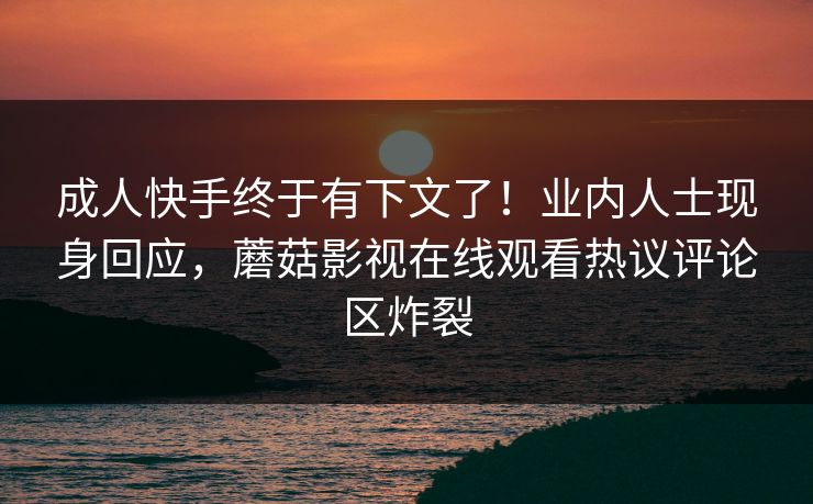 成人快手终于有下文了！业内人士现身回应，蘑菇影视在线观看热议评论区炸裂