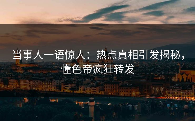 当事人一语惊人：热点真相引发揭秘，懂色帝疯狂转发