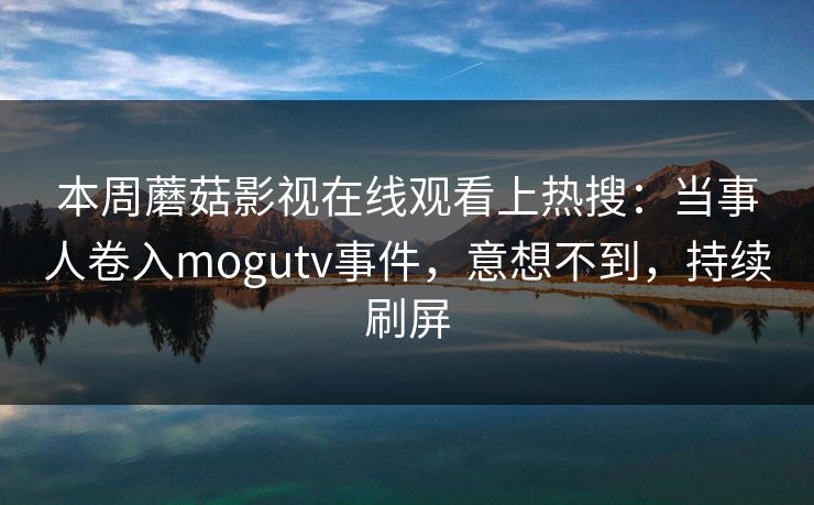 本周蘑菇影视在线观看上热搜：当事人卷入mogutv事件，意想不到，持续刷屏